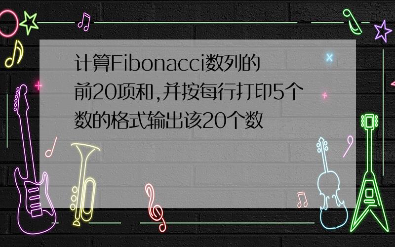 计算Fibonacci数列的前20项和,并按每行打印5个数的格式输出该20个数