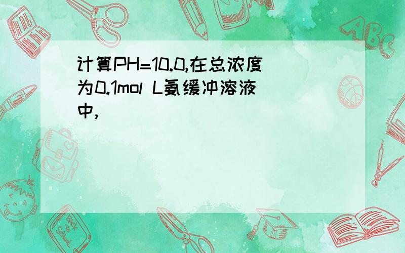 计算PH=10.0,在总浓度为0.1mol L氨缓冲溶液中,