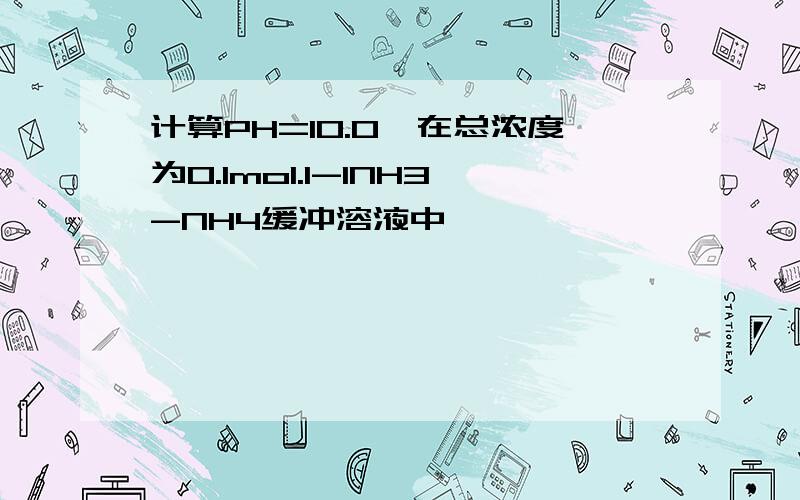 计算PH=10.0,在总浓度为0.1mol.l-1NH3-NH4缓冲溶液中,