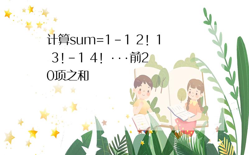 计算sum=1-1 2! 1 3!-1 4! ···前20项之和