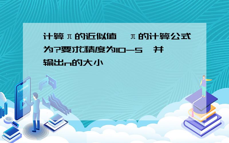 计算π的近似值,π的计算公式为?要求:精度为10-5,并输出n的大小