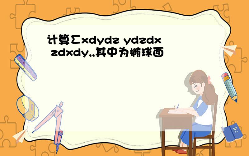 计算∑xdydz ydzdx zdxdy,,其中为椭球面