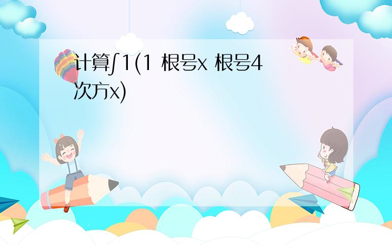 计算∫1(1 根号x 根号4次方x)