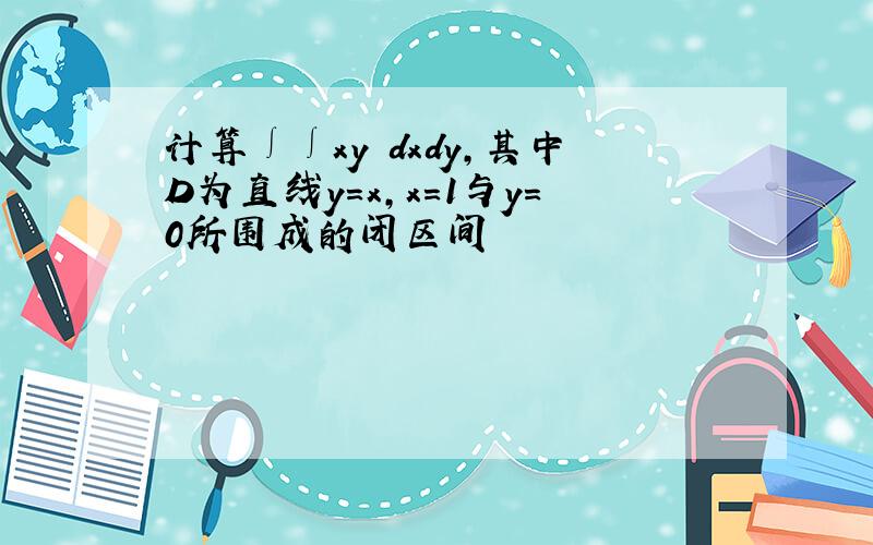 计算∫∫xy³dxdy,其中D为直线y=x,x=1与y=0所围成的闭区间