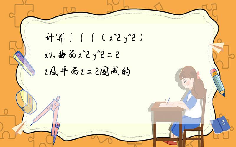 计算∫∫∫(x^2 y^2)dv,曲面x^2 y^2=2z及平面z=2围成的