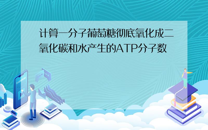 计算一分子葡萄糖彻底氧化成二氧化碳和水产生的ATP分子数