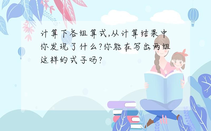 计算下各组算式,从计算结果中你发现了什么?你能在写出两组这样的式子吗?