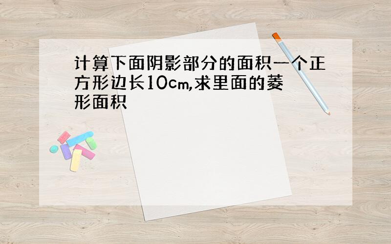 计算下面阴影部分的面积一个正方形边长10cm,求里面的菱形面积