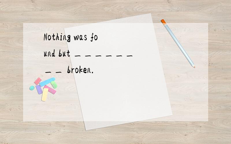 Nothing was found but ________ broken.