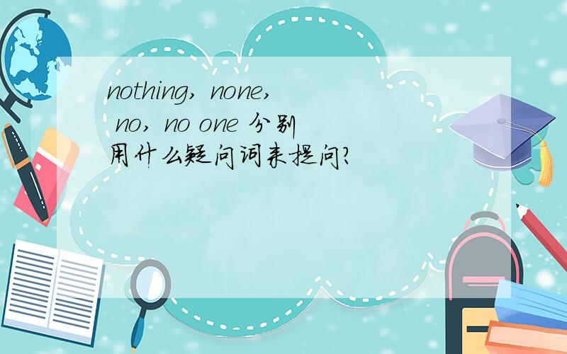 nothing, none, no, no one 分别用什么疑问词来提问?