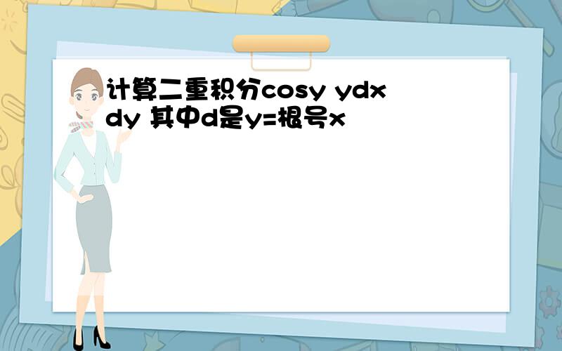 计算二重积分cosy ydxdy 其中d是y=根号x