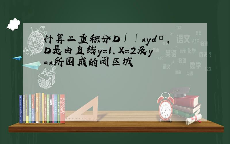 计算二重积分D∫∫xydσ,D是由直线y=1,X=2及y=x所围成的闭区域