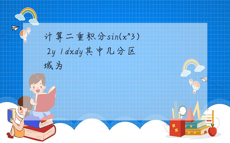 计算二重积分sin(x^3) 2y 1dxdy其中几分区域为