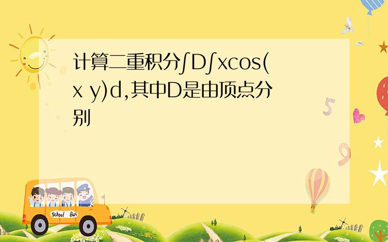 计算二重积分∫D∫xcos(x y)d,其中D是由顶点分别