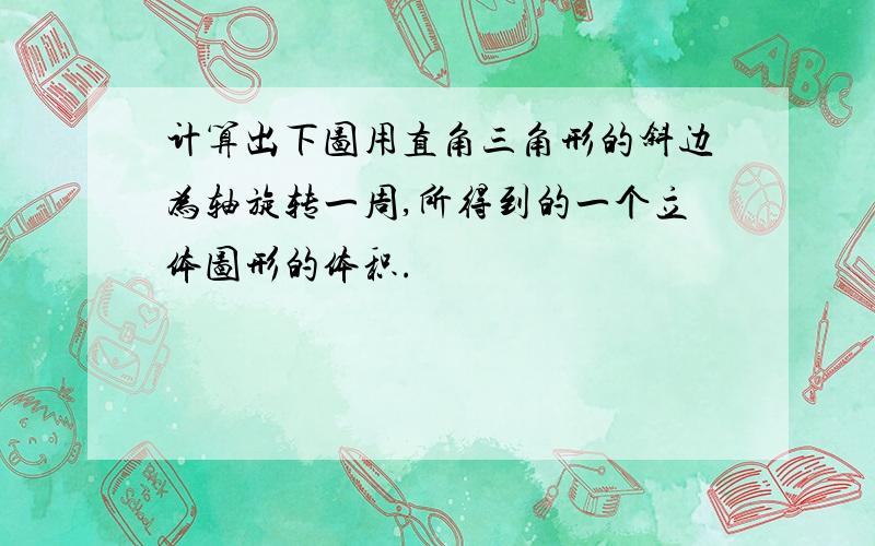 计算出下图用直角三角形的斜边为轴旋转一周,所得到的一个立体图形的体积.