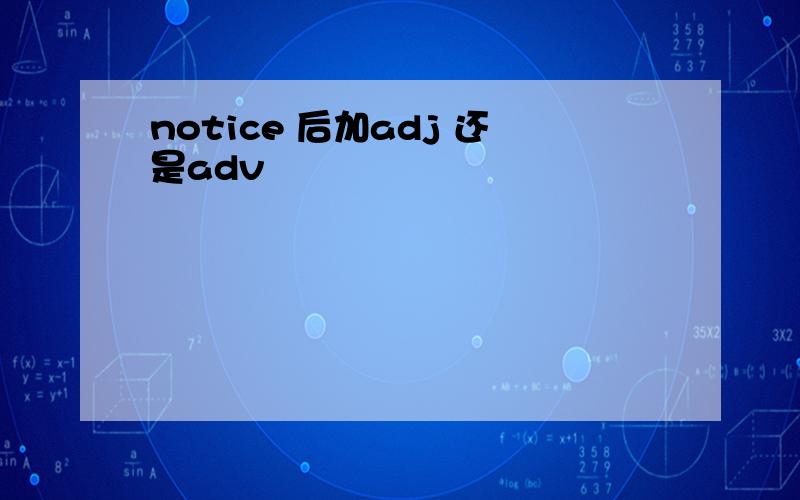 notice 后加adj 还是adv