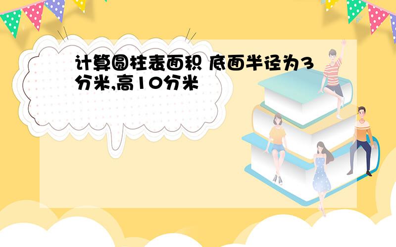 计算圆柱表面积 底面半径为3分米,高10分米