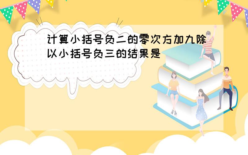 计算小括号负二的零次方加九除以小括号负三的结果是