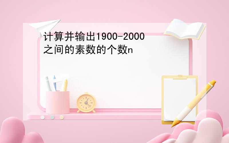 计算并输出1900-2000之间的素数的个数n