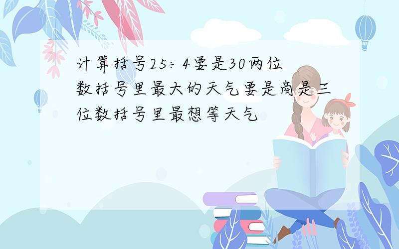 计算括号25÷4要是30两位数括号里最大的天气要是商是三位数括号里最想等天气