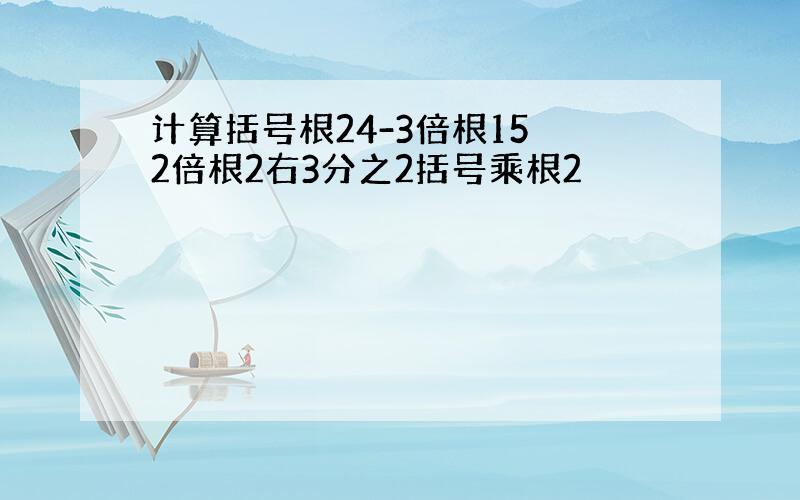 计算括号根24-3倍根15 2倍根2右3分之2括号乘根2