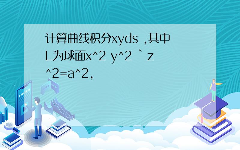 计算曲线积分xyds ,其中L为球面x^2 y^2 `z^2=a^2,