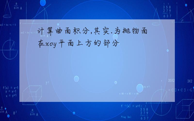 计算曲面积分,其实.为抛物面在xoy平面上方的部分