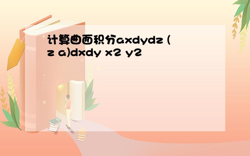 计算曲面积分axdydz (z a)dxdy x2 y2