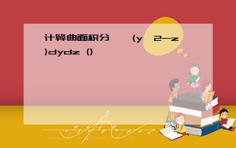 计算曲面积分∫∫(y^2-z)dydz ()