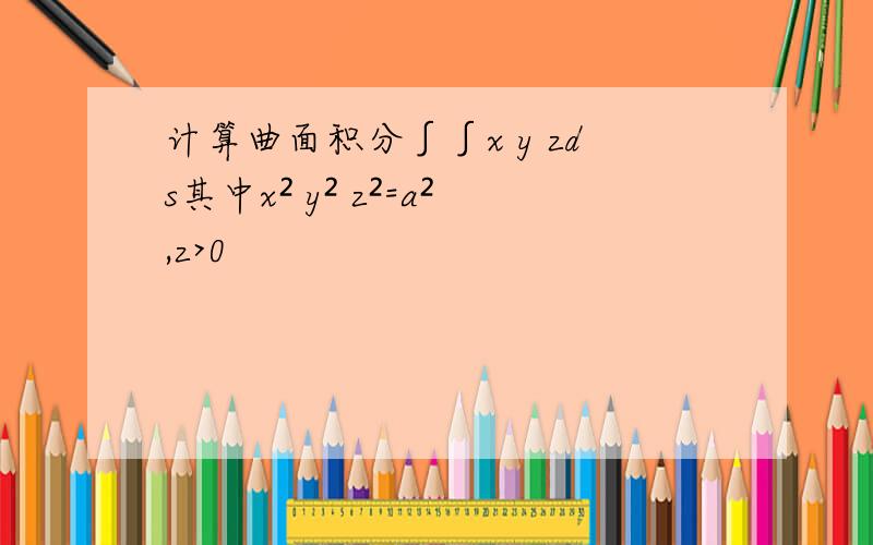 计算曲面积分∫∫x y zds其中x² y² z²=a²,z>0