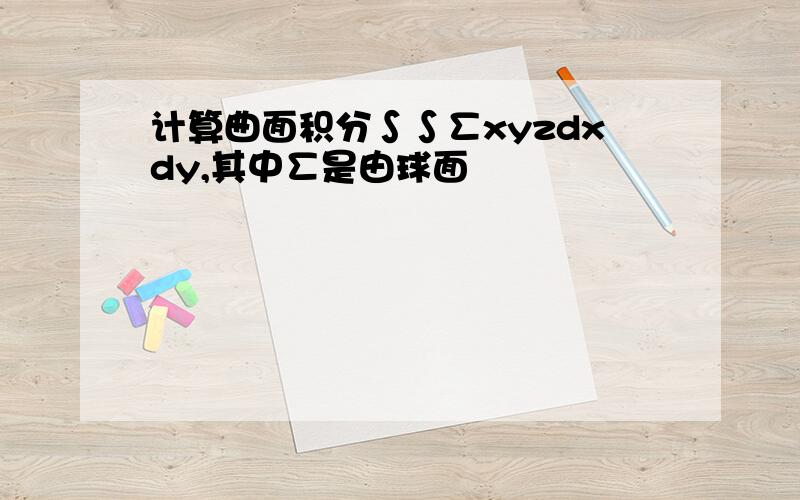 计算曲面积分∫∫∑xyzdxdy,其中∑是由球面