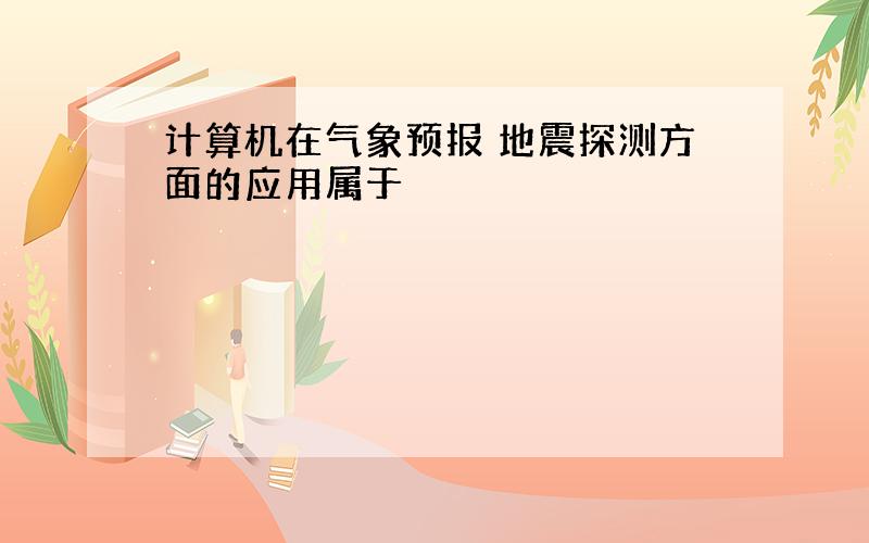 计算机在气象预报 地震探测方面的应用属于