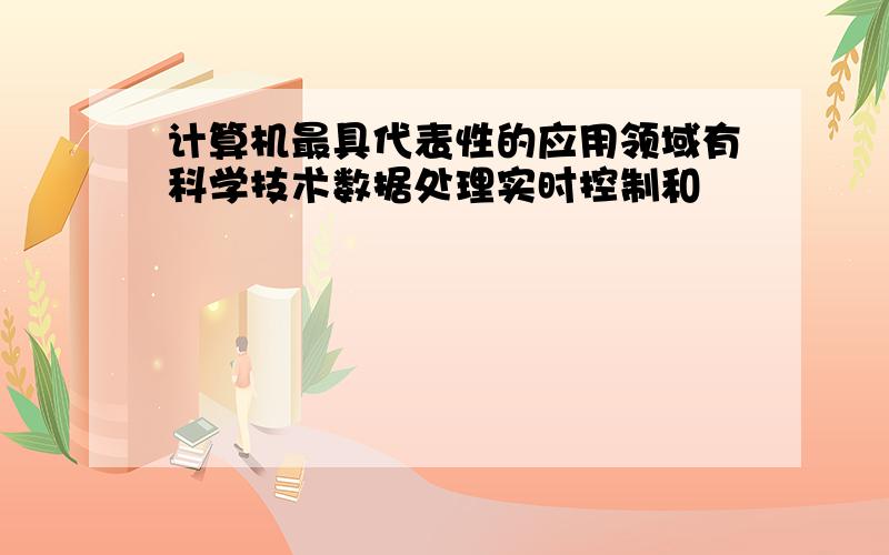 计算机最具代表性的应用领域有科学技术数据处理实时控制和