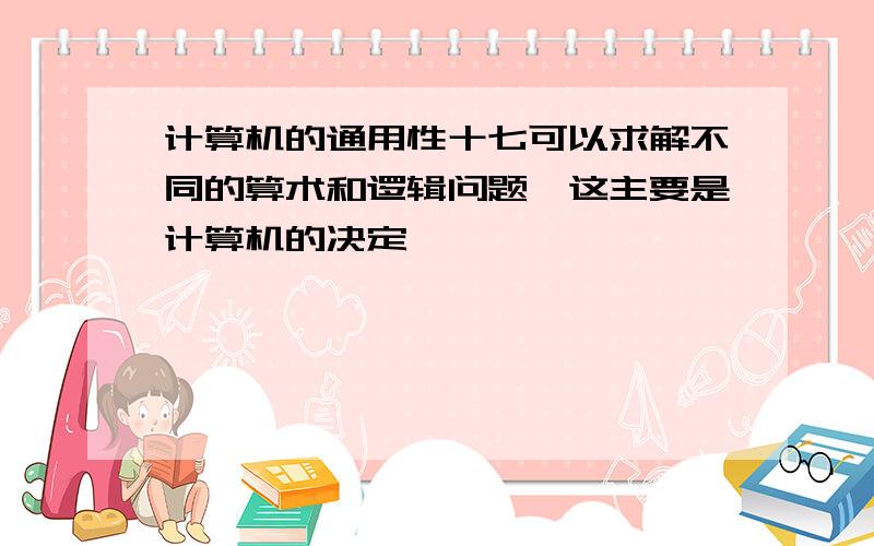 计算机的通用性十七可以求解不同的算术和逻辑问题,这主要是计算机的决定