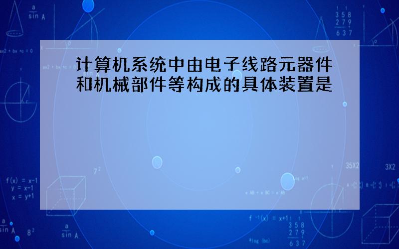 计算机系统中由电子线路元器件和机械部件等构成的具体装置是