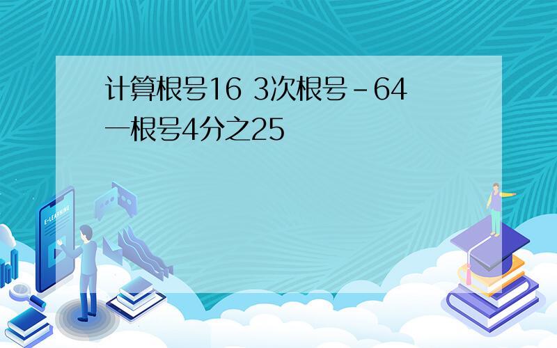 计算根号16 3次根号-64一根号4分之25