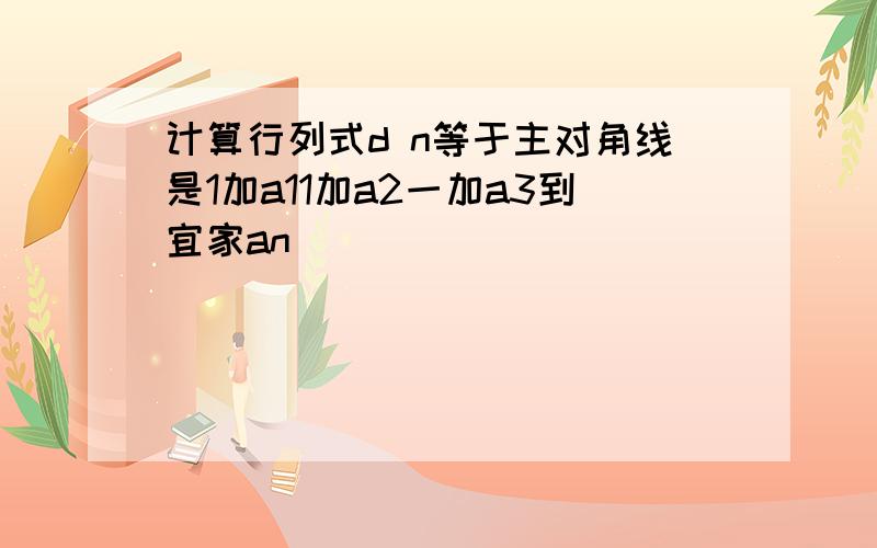 计算行列式d n等于主对角线是1加a11加a2一加a3到宜家an