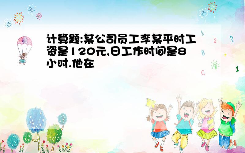 计算题:某公司员工李某平时工资是120元,日工作时间是8小时.他在