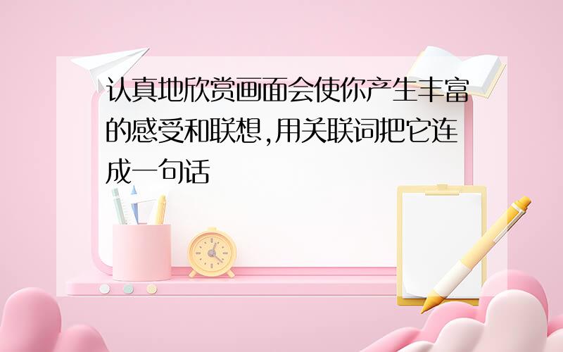 认真地欣赏画面会使你产生丰富的感受和联想,用关联词把它连成一句话