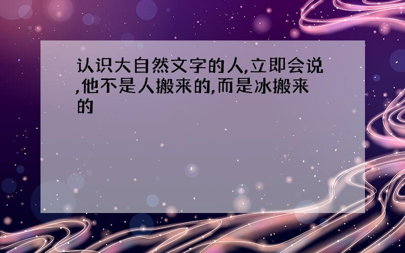 认识大自然文字的人,立即会说,他不是人搬来的,而是冰搬来的