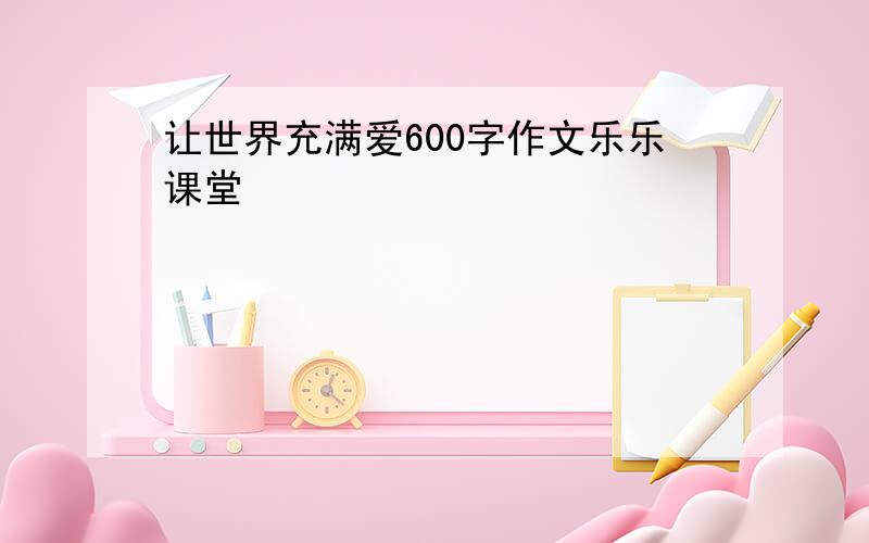 让世界充满爱600字作文乐乐课堂