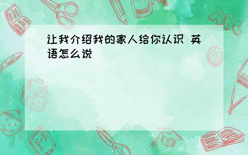 让我介绍我的家人给你认识 英语怎么说