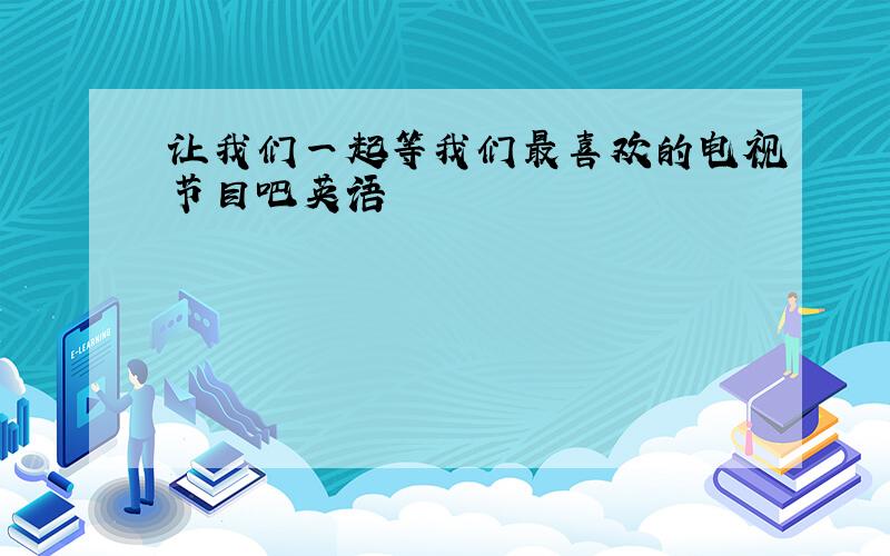 让我们一起等我们最喜欢的电视节目吧英语