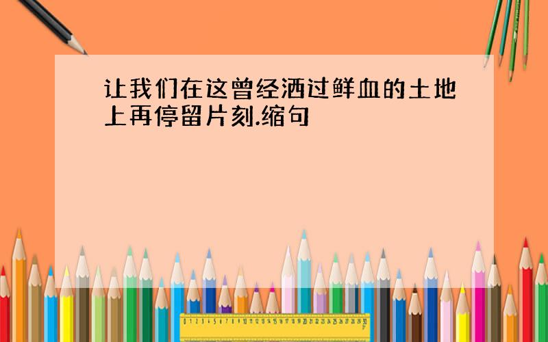 让我们在这曾经洒过鲜血的土地上再停留片刻.缩句