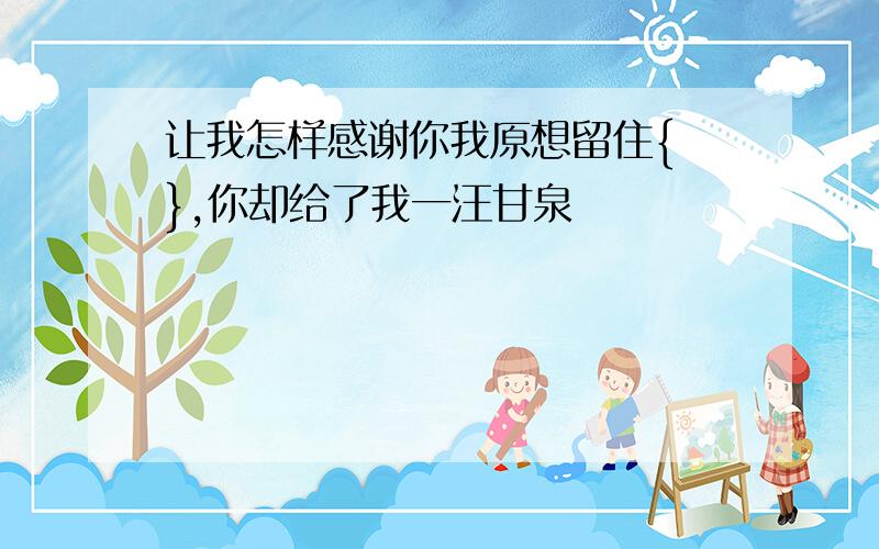 让我怎样感谢你我原想留住{ },你却给了我一汪甘泉