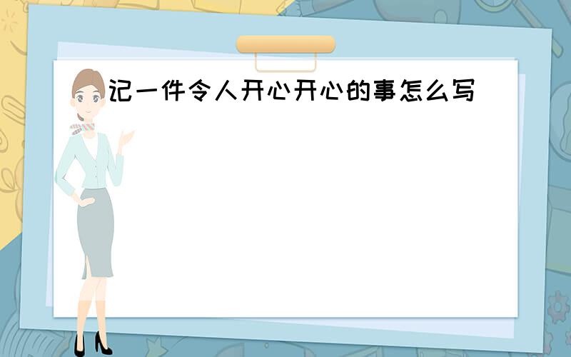 记一件令人开心开心的事怎么写