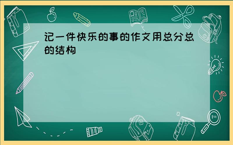 记一件快乐的事的作文用总分总的结构