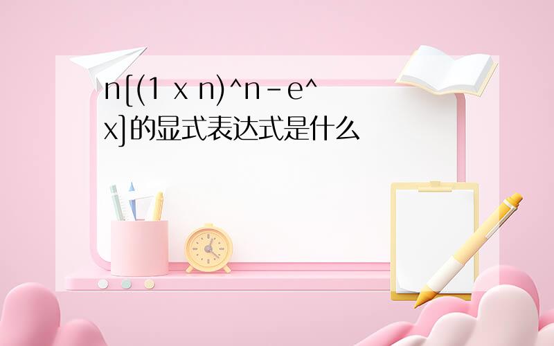 n[(1 x n)^n-e^x]的显式表达式是什么