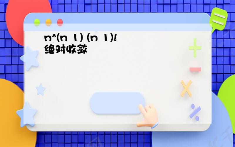 n^(n 1) (n 1)!绝对收敛