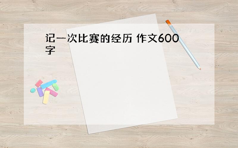 记一次比赛的经历 作文600字